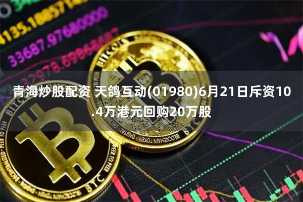 青海炒股配资 天鸽互动(01980)6月21日斥资10.4万港元回购20万股