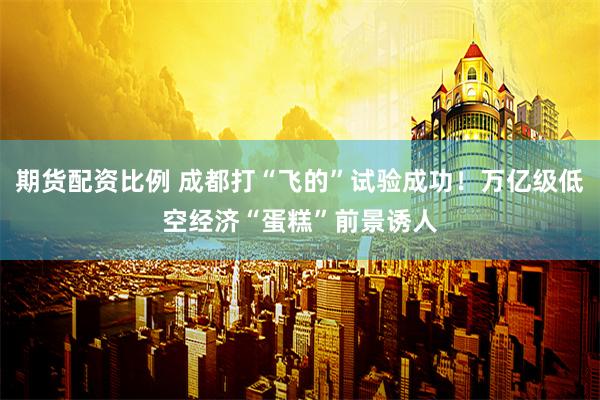 期货配资比例 成都打“飞的”试验成功！万亿级低空经济“蛋糕”前景诱人