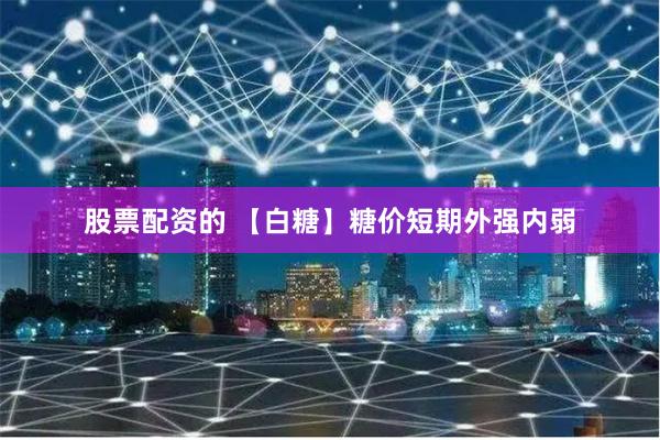 股票配资的 【白糖】糖价短期外强内弱