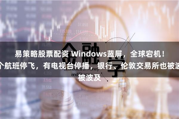 易策略股票配资 Windows蓝屏，全球宕机！多个航班停飞，有电视台停播，银行、伦敦交易所也被波及