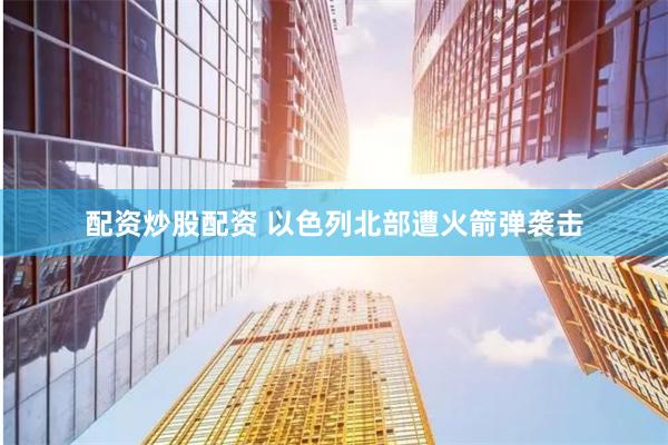 配资炒股配资 以色列北部遭火箭弹袭击
