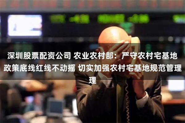 深圳股票配资公司 农业农村部：严守农村宅基地政策底线红线不动摇 切实加强农村宅基地规范管理