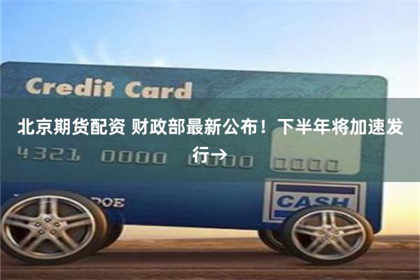 北京期货配资 财政部最新公布！下半年将加速发行→