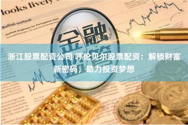 浙江股票配资公司 呼伦贝尔股票配资：解锁财富新密码，助力投资梦想
