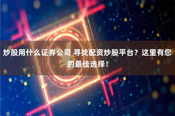 炒股用什么证券公司 寻找配资炒股平台？这里有您的最佳选择！