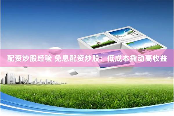 配资炒股经验 免息配资炒股：低成本撬动高收益