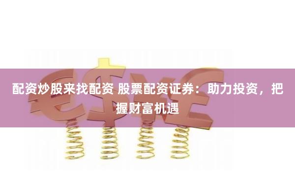 配资炒股来找配资 股票配资证券：助力投资，把握财富机遇