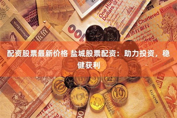 配资股票最新价格 盐城股票配资：助力投资，稳健获利