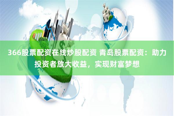 366股票配资在线炒股配资 青岛股票配资：助力投资者放大收益，实现财富梦想