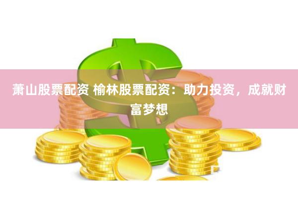 萧山股票配资 榆林股票配资：助力投资，成就财富梦想