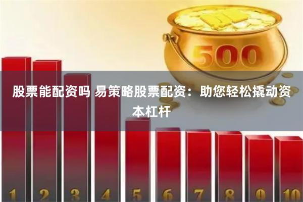 股票能配资吗 易策略股票配资：助您轻松撬动资本杠杆