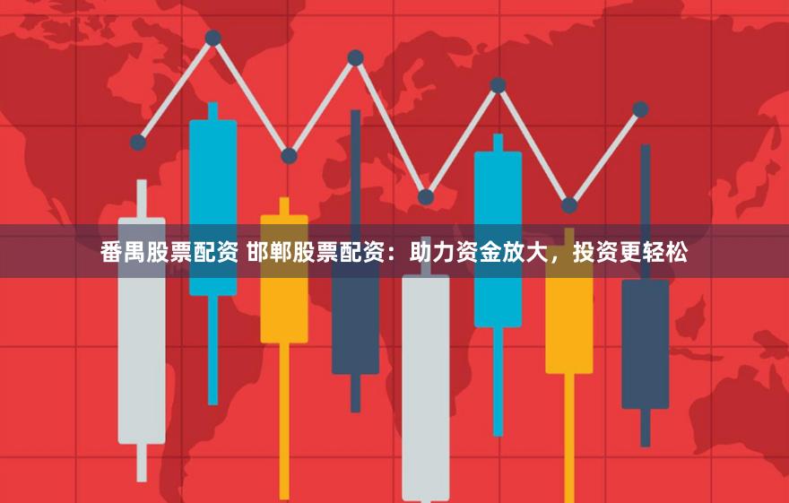 番禺股票配资 邯郸股票配资：助力资金放大，投资更轻松