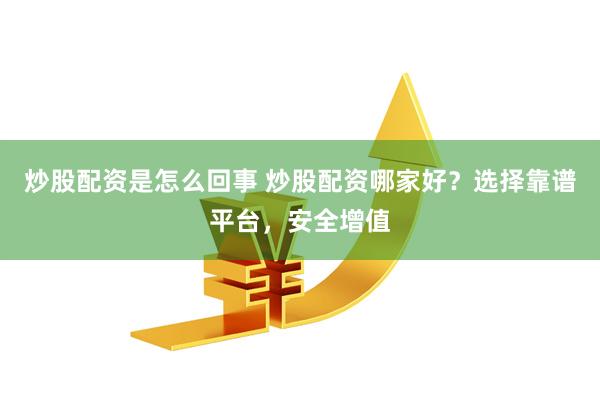 炒股配资是怎么回事 炒股配资哪家好？选择靠谱平台，安全增值