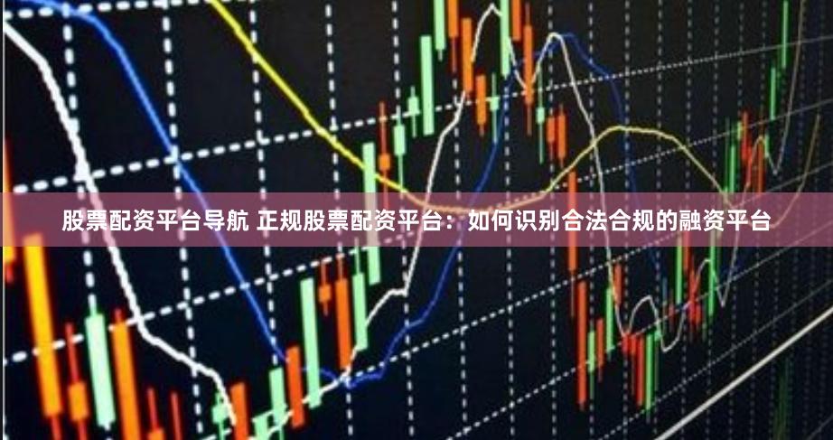 股票配资平台导航 正规股票配资平台：如何识别合法合规的融资平台