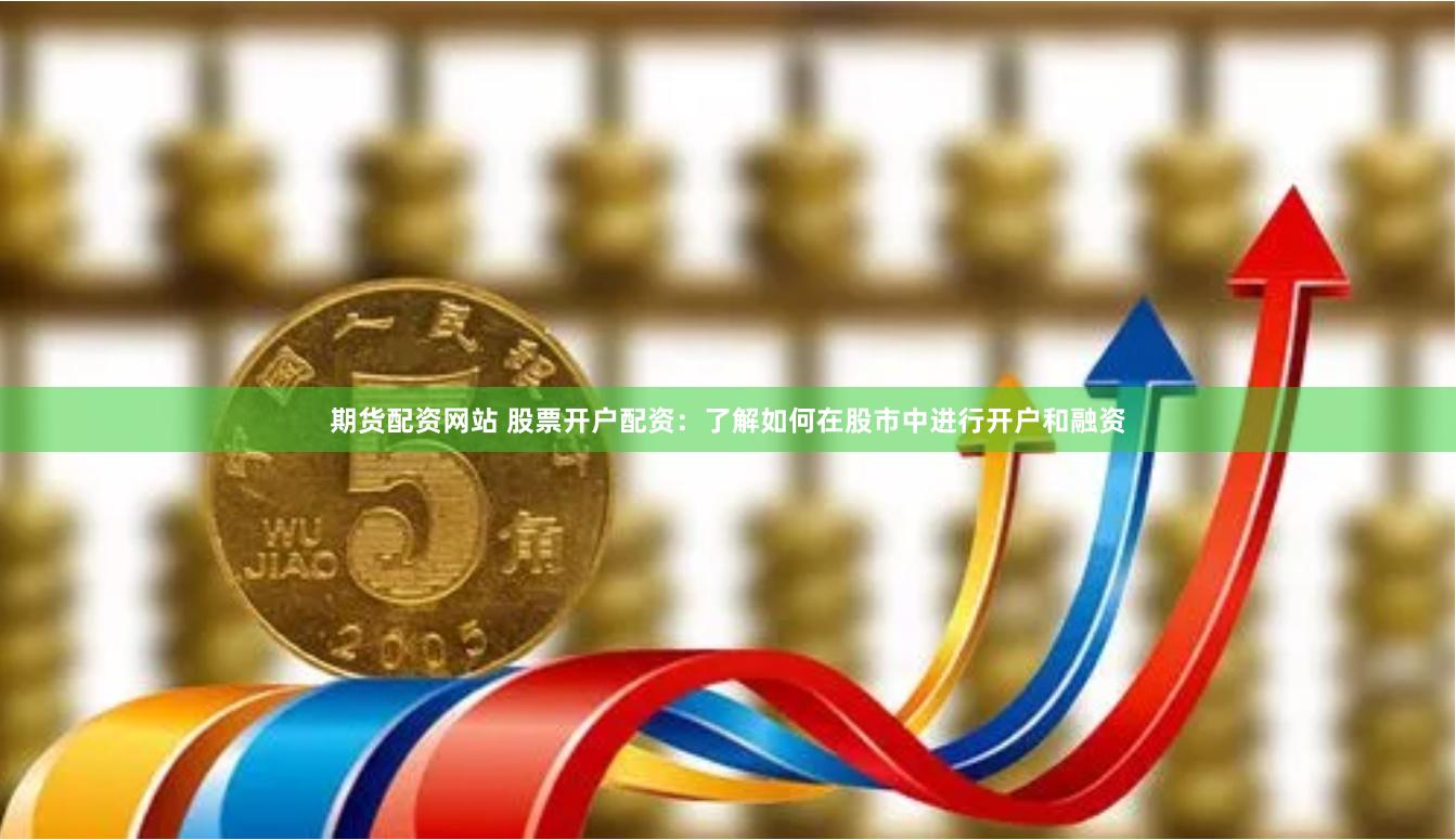 期货配资网站 股票开户配资：了解如何在股市中进行开户和融资