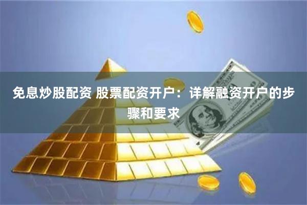 免息炒股配资 股票配资开户：详解融资开户的步骤和要求