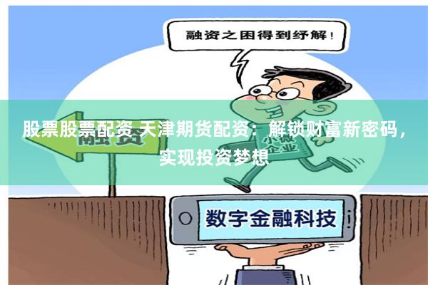 股票股票配资 天津期货配资：解锁财富新密码，实现投资梦想