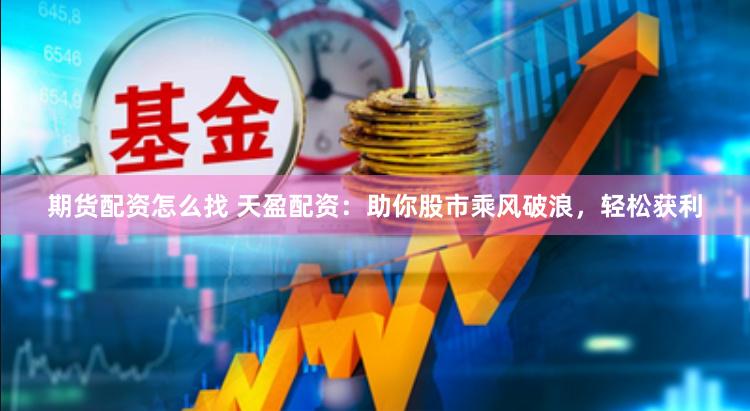 期货配资怎么找 天盈配资：助你股市乘风破浪，轻松获利