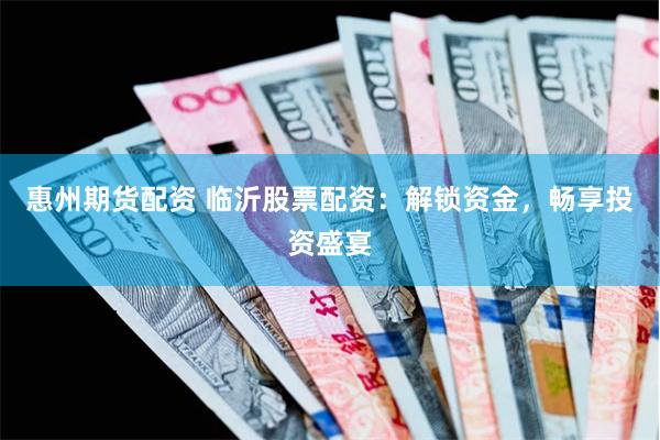惠州期货配资 临沂股票配资：解锁资金，畅享投资盛宴