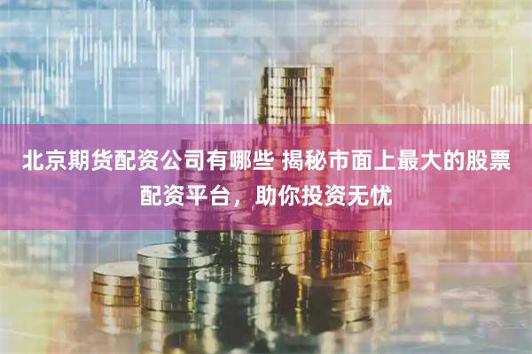 北京期货配资公司有哪些 揭秘市面上最大的股票配资平台，助你投资无忧