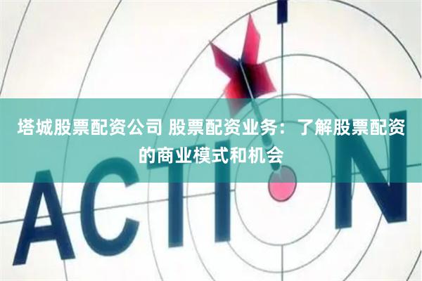 塔城股票配资公司 股票配资业务：了解股票配资的商业模式和机会