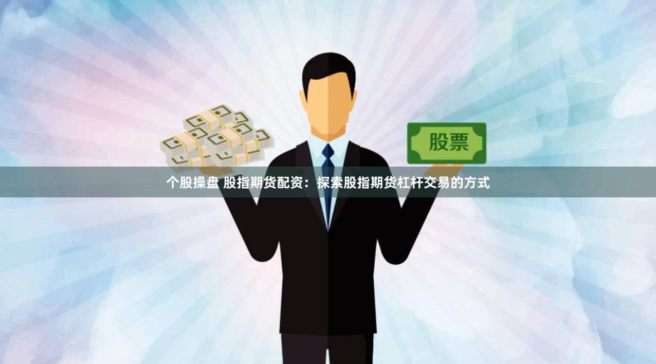 个股操盘 股指期货配资：探索股指期货杠杆交易的方式