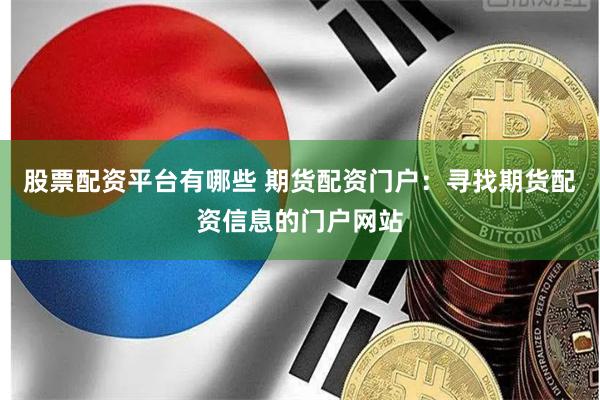 股票配资平台有哪些 期货配资门户：寻找期货配资信息的门户网站