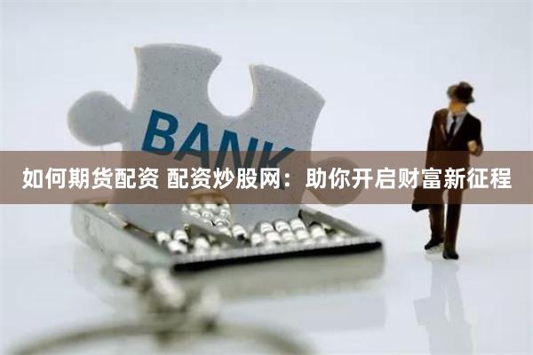 如何期货配资 配资炒股网：助你开启财富新征程
