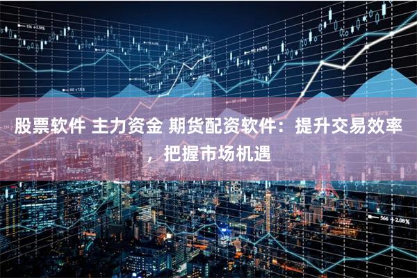 股票软件 主力资金 期货配资软件：提升交易效率，把握市场机遇