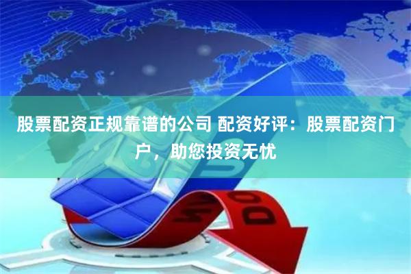 股票配资正规靠谱的公司 配资好评：股票配资门户，助您投资无忧