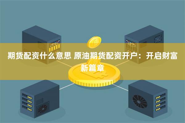 期货配资什么意思 原油期货配资开户：开启财富新篇章