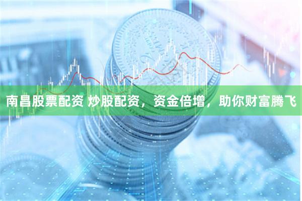 南昌股票配资 炒股配资，资金倍增，助你财富腾飞