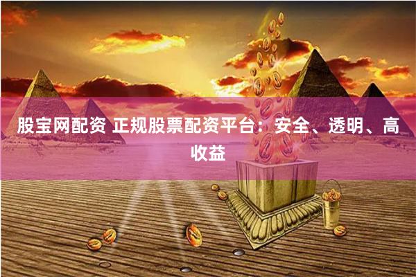 股宝网配资 正规股票配资平台：安全、透明、高收益
