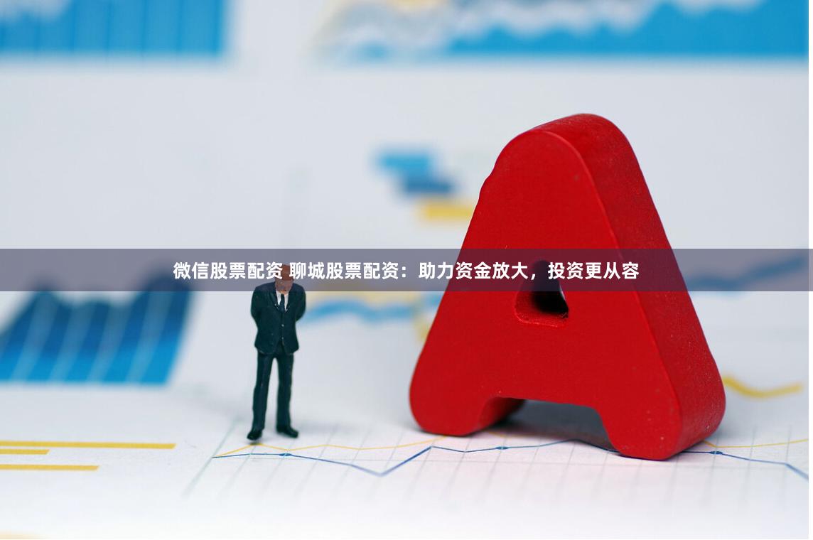 微信股票配资 聊城股票配资：助力资金放大，投资更从容