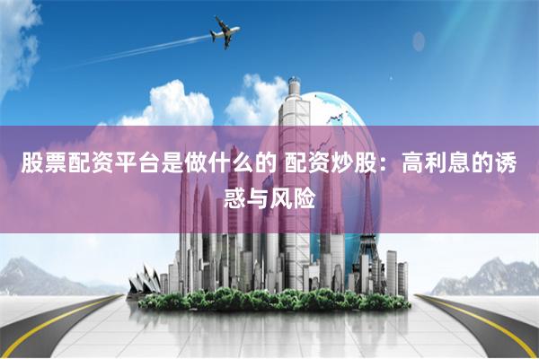股票配资平台是做什么的 配资炒股：高利息的诱惑与风险