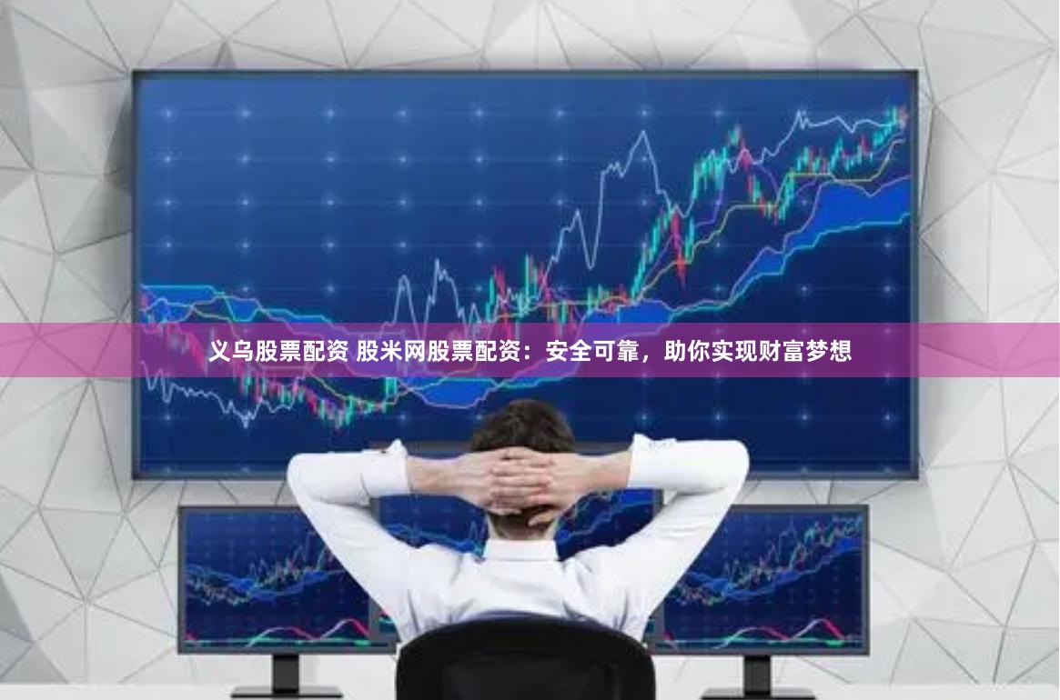 义乌股票配资 股米网股票配资：安全可靠，助你实现财富梦想
