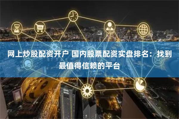 网上炒股配资开户 国内股票配资实盘排名：找到最值得信赖的平台