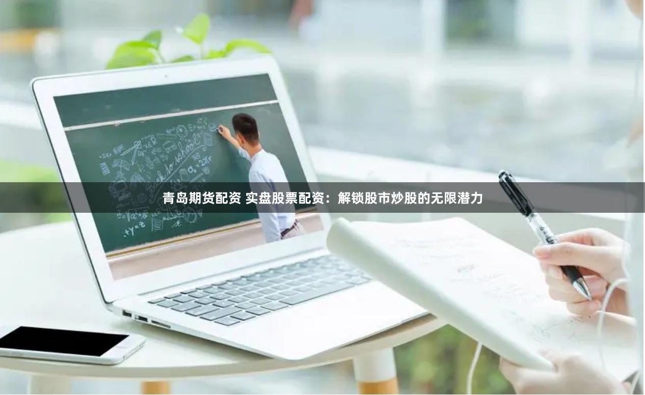 青岛期货配资 实盘股票配资：解锁股市炒股的无限潜力
