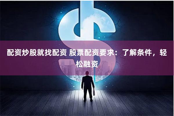 配资炒股就找配资 股票配资要求：了解条件，轻松融资