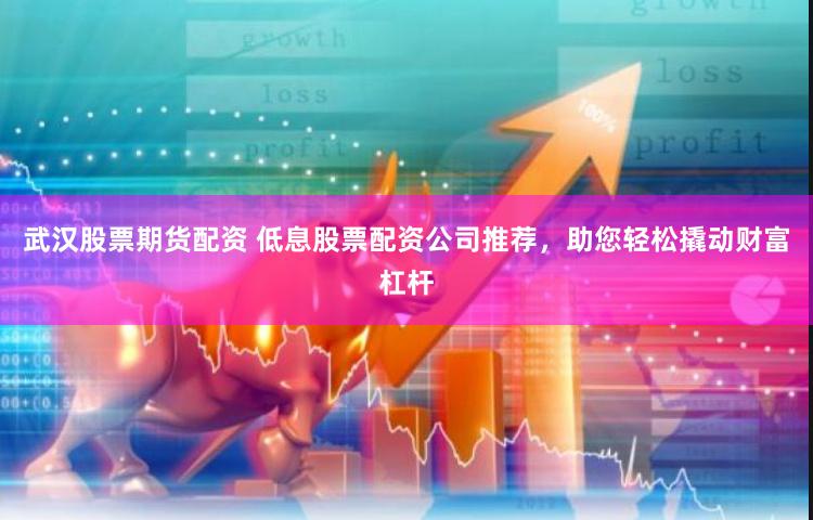 武汉股票期货配资 低息股票配资公司推荐，助您轻松撬动财富杠杆