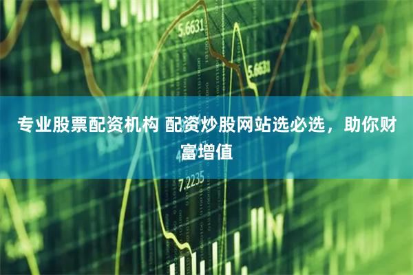 专业股票配资机构 配资炒股网站选必选，助你财富增值