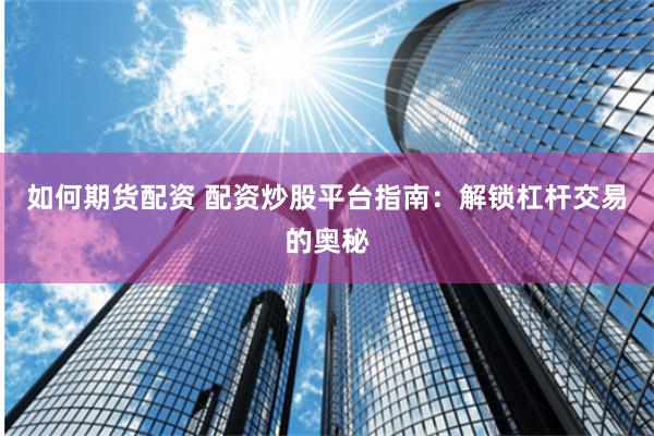 如何期货配资 配资炒股平台指南：解锁杠杆交易的奥秘