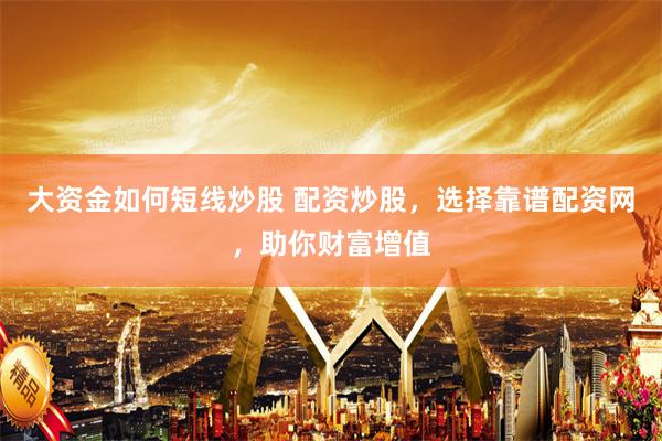 大资金如何短线炒股 配资炒股，选择靠谱配资网，助你财富增值
