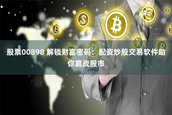股票00898 解锁财富密码：配资炒股交易软件助你赢战股市