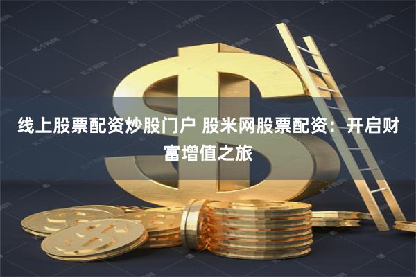 线上股票配资炒股门户 股米网股票配资：开启财富增值之旅