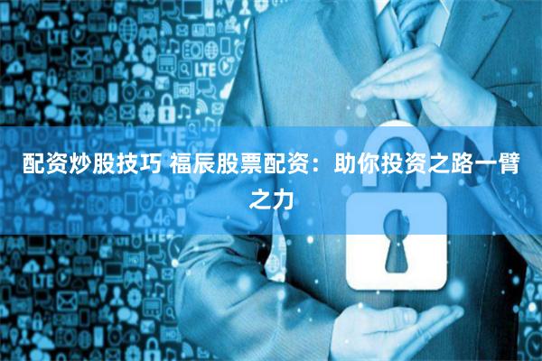 配资炒股技巧 福辰股票配资：助你投资之路一臂之力