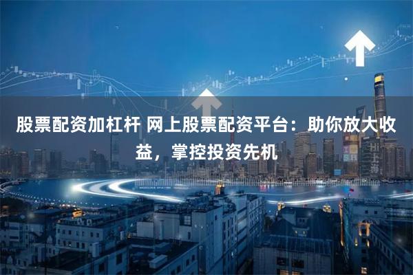 股票配资加杠杆 网上股票配资平台：助你放大收益，掌控投资先机