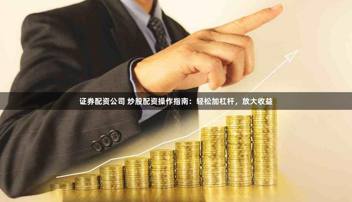 证券配资公司 炒股配资操作指南：轻松加杠杆，放大收益