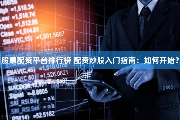 股票配资平台排行榜 配资炒股入门指南：如何开始？
