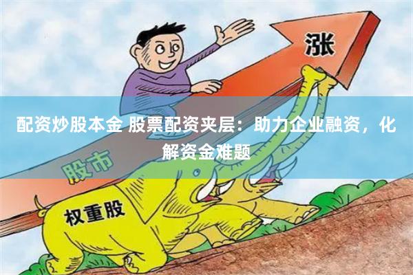配资炒股本金 股票配资夹层：助力企业融资，化解资金难题
